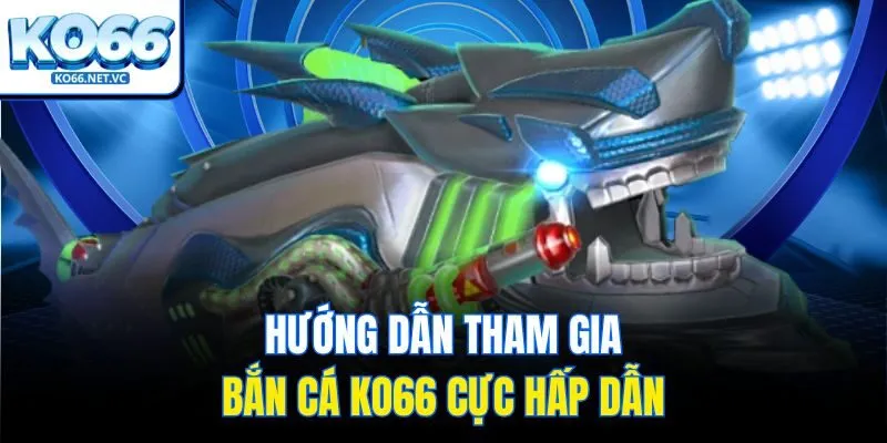 Hướng dẫn tham gia bắn cá Ko66 cực hấp dẫn